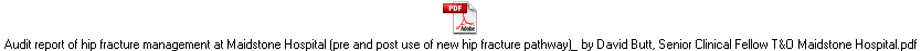 Audit report of hip fracture management at Maidstone Hospital (pre and post use of new hip fracture pathway)_ by David Butt, Senior Clinical Fellow T&O Maidstone Hospital.pdf